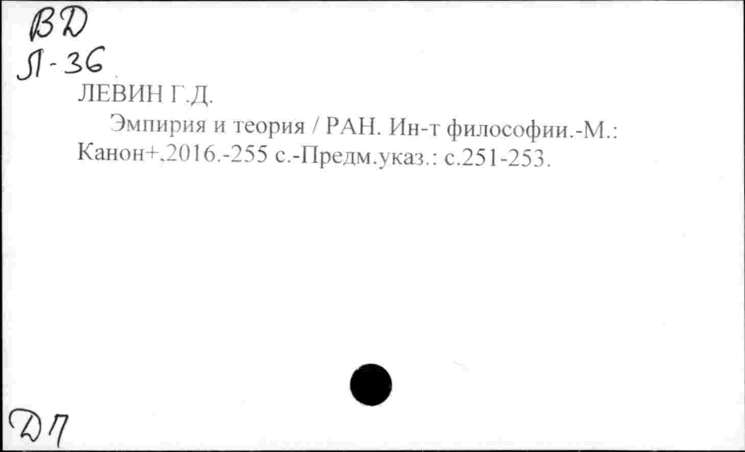 ﻿ЛЕВИН Г.Д.
Эмпирия и теория / РАН. Ин-т философии.-М.: Канон+.2016.-255 с.-Предм.указ.: с.251-253.